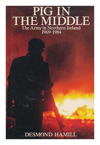 HAMILL, DESMOND - Pig in the Middle : the Army in Northern Ireland, 1969-1984 / Desmond Hamill