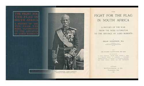 SANDERSON, EDGAR (1907) - The Fight for the Flag in South Africa a History of the War from the Boer Ultimatum to the Advance of Lord Roberts : by Edgar Sanderson
