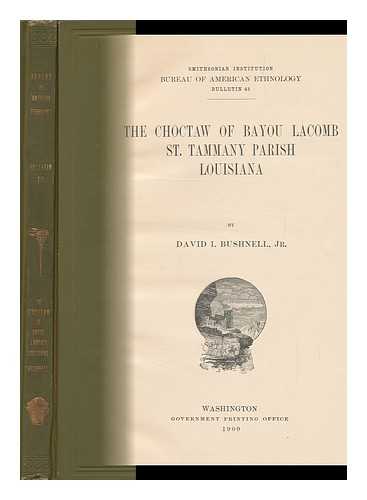 BUSHNELL, DAVID I. (DAVID IVES) - The Choctaw of Bayou Lacomb, St. Tammany Parish, Louisiana, by David I. Bushnell, Jr Smithsonian Institution, Bureau of American Ethnology, Bulletin 48