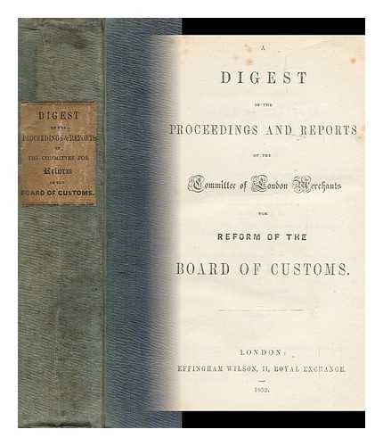 COMMITTEE FOR REFORM OF THE BOARD OF CUSTOMS, LONDON - A Digest of the Proceedings and Reports of the Committee of London Merchants for Reform of the Board of Customs