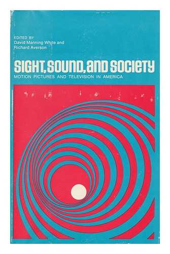 WHITE, DAVID MANNING. RICHARD AVERSON (EDS. ) - Sight, Sound, and Society : Motion Pictures and Television in America / Ed. by David Manning White and Richard Averson