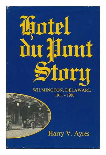 AYRES, HARRY V. - Hotel Du Pont Story : Wilmington, Delaware, 1911-1981 / Harry V. Ayres