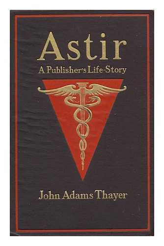 THAYER, JOHN ADAMS - Astir; a Publisher's Life-Story, by John Adams Thayer