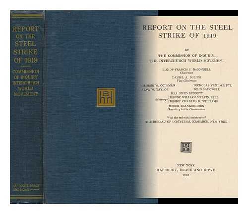 INTERCHURCH WORLD MOVEMENT OF NORTH AMERICA - Report on the Steel Strike of 1919, by the Commission of Inquiry, the Interchurch World Movement, Bishop Francis J. McConnell, Chairman ... with the Technical Assistance of the Bureau of Industrial Research