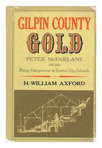 Axford, H. William - Gilpin County Gold : Peter McFarlane, 1848-1929, Mining Entrepreneur in Central City, Colorado / H. William Axford