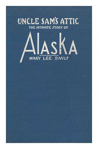 DAVIS, MARY LEE (CADWELL) - Uncle Sam's Attic, the Intimate Story of Alaska, by Mary Lee Davis. Illustrated by Author's Photographs
