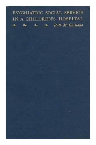 GARTLAND, RUTH M. - Psychiatric Social Service in a Children's Hospital : Two Years of Service in Bobs Roberts Memorial Hospital for Children, University of Chicago Clinics