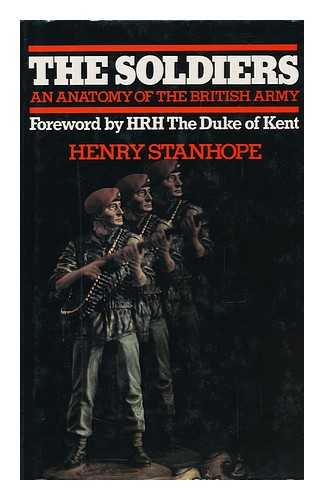 STANHOPE, HENRY - The Soldiers : an Anatomy of the British Army / Henry Stanhope ; Foreword by H. R. H. the Duke of Kent