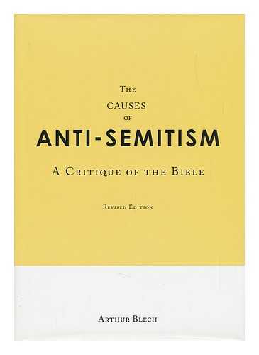 BLECH, ARTHUR - The Causes of Anti-Semitism : a Critique of the Bible / Arthur Blech