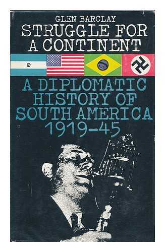 BARCLAY, GLEN ST. JOHN - Struggle for a Continent : the Diplomatic History of South America, 1917-1945, [By] Glen Barclay