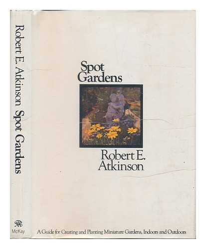 ATKINSON, ROBERT E. - Spot Gardens : a Guide for Creating and Planting Miniature Gardens, Indoors and Outdoors
