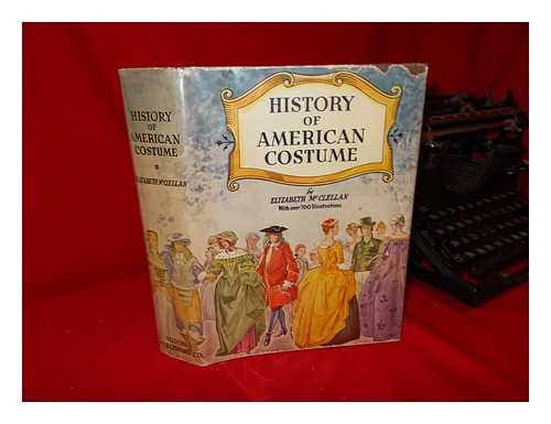 MCCLELLAN, ELISABETH (1851-1920). SOPHIE B. STEEL (ILL. ) CECIL W. TROUT (ILL. ) - History of American Costume, 1607-1870; with an Introductory Chapter on Dress in the Spanish and French Settlements in Florida and Louisana [! ] by Elisabeth McClellan; ... . ..illustrations in Colour, Pen and Ink, and Half-Tone by Sophie B. Steel ... and Cecil W. Trout; Together with Reproductions from Photographs of Rare Portraits, Original Garments, Etc.