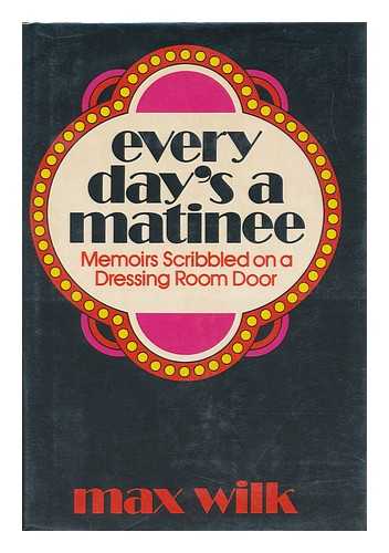 WILK, MAX - Every Day's a Matinee : Memoirs Scribbled on a Dressing Room Door