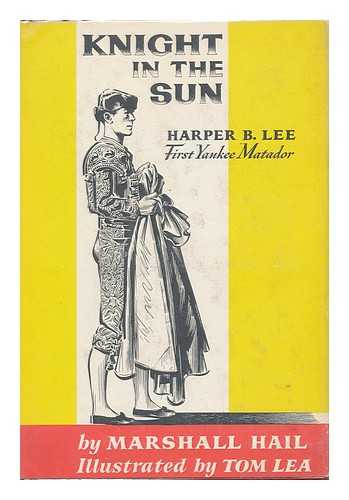 HAIL, MARSHALL AND LEA, TOM (ILLUS. ) - Knight in the Sun; Harper B. Lee, First Yankee Matador. with Illus. by Tom Lea