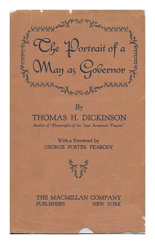 DICKINSON, THOMAS HERBERT (1877-) - The Portrait of a Man As Governor, by Thomas H. Dickinson, with a Foreword by George Foster Peabody