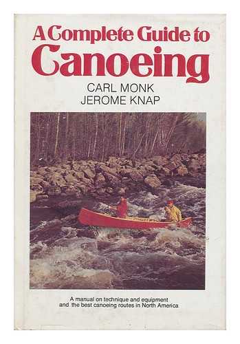 MONK, CARL - A Complete Guide to Canoeing : a Manual on Technique and Equipment and the Best Canoeing Routes in North America / Carl Monk, Jerome Knap