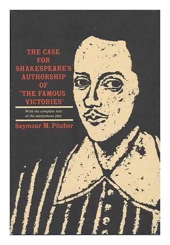 PITCHER, SEYMOUR MAITLAND (1906-) - The Case for Shakespeare's Authorship of the Famous Victories with the Complete Text of the Anonymous Play