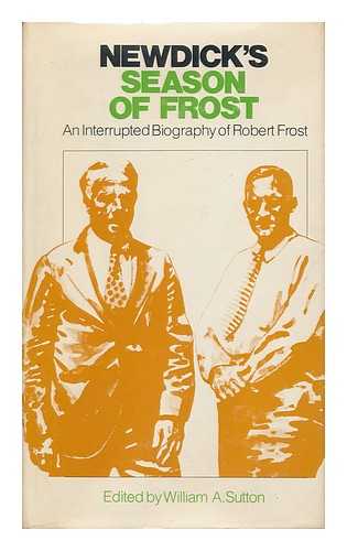 NEWDICK, ROBERT S. - Newdick's Season of Frost : an Interrupted Biography of Robert Frost / Edited by William A. Sutton