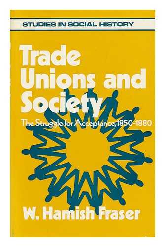 HAMISH FRASER, W. - Trade Unions and Society : the Struggle for Acceptance, 1850-1880 / [By] W. Hamish Fraser