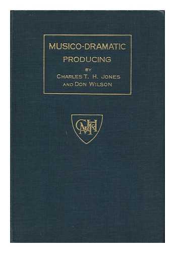 JONES, CHARLES T. H. (D. 1930) - Musico-Dramatic Producing : a Manual for the Stage and Musical Director / Charles T. H. Jones and Don Wilson ; Illustrations by Clark Fiers and Karl Bradley