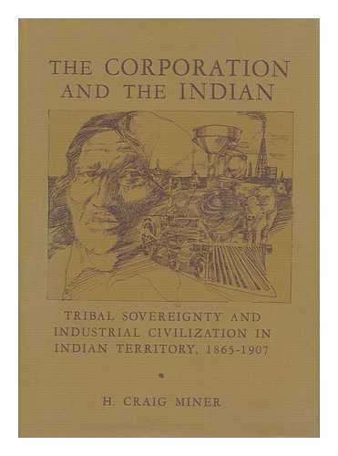 MINER, H. CRAIG - The Corporation and the Indian : Tribal Sovereignty and Industrial Civilization in Indian Territory, 1865-1907 / H. Craig Miner