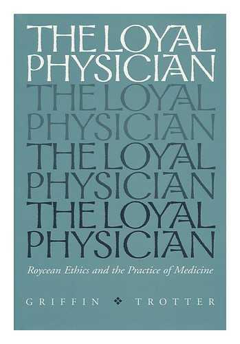 TROTTER, GRIFFIN - The Loyal Physician : Roycean Ethics and the Practice of Medicine / Griffin Trotter