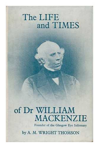 THOMSON, A. M. WRIGHT (ARCHIBALD MCCLELLAN WRIGHT) - The Life and Times of Dr William Mackenzie, Founder of the Glasgow Eye Infirmary