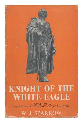 SPARROW, W. J. - Knight of the White Eagle : a Biography of Sir Benjamin Thompson, Count Rumford (1753-1814) / [By] W. J. Sparrow