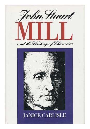 CARLISLE, JANICE - John Stuart Mill and the Writing of Character / Janice Carlisle