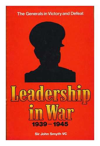 SMYTH, JOHN GEORGE, SIR, BART. (1893-) - Leadership in War, 1939-1945; the Generals in Victory and Defeat [By] Sir John Smyth