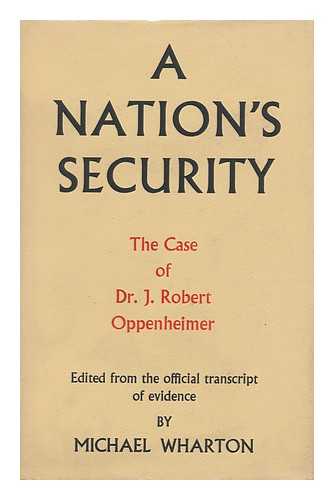 U. S. Atomic Energy Commission - A Nation's Security, the Case of Dr. J. Robert Oppenheimer. Edited from the Official Transcript of Evidence Given before the Personnel Security Board of the U. S. Atomic Energy Commission, by Michael Wharton