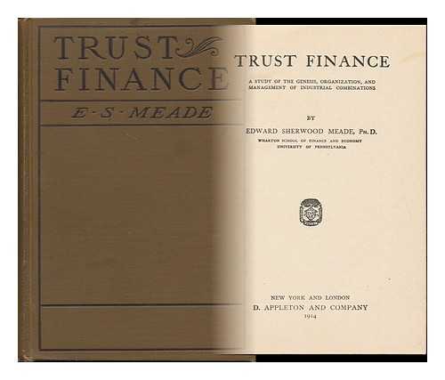MEADE, EDWARD SHERWOOD - Trust Finance; a Study of the Genesis, Organization, and Management of Industrial Combinations, by Edward Sherwood Meade