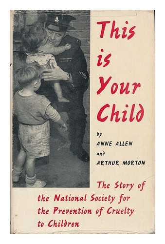 Allen, Anne. Arthur Morton - This is Your Child : the Story of the National Society for the Prevention of Cruelty to Children