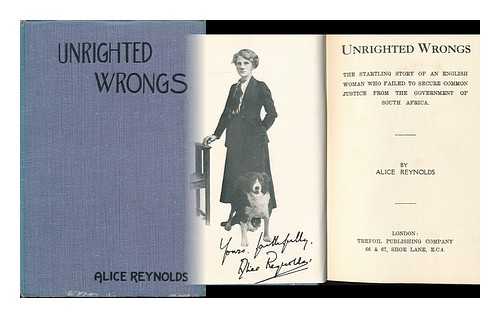 REYNOLDS, ALICE - Unrighted wrongs : the startling story of an English woman who failed to secure common justice from the government of South Africa