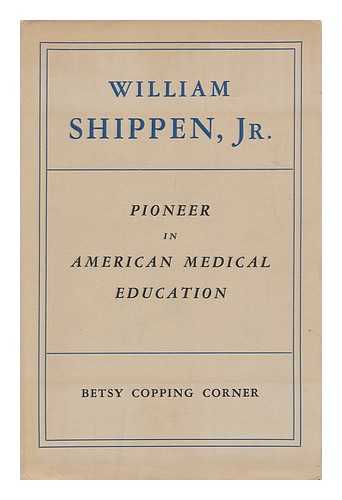 CORNER, BETSY COPPING - William Shippen, Jr. , Pioneer in American Medical Education; a Biographical Essay. with Notes, and the Original Text of Shippen's Student Diary, London, 1759-1760; Together with a Translation of His Edinburgh Dissertation, 1761