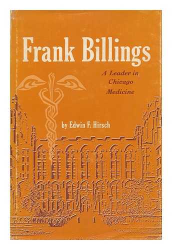 HIRSCH, EDWIN FREDERICK (1886-) - Frank Billings: the Architect of Medical Education, an Apostle of Excellence in Clinical Practice, a Leader in Chicago Medicine by Edwin F. Hirsch