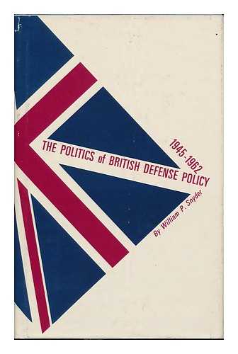 SNYDER, WILLAM PAUL - The Politics of British Defense Policy, 1945-1962, by William P. Snyder