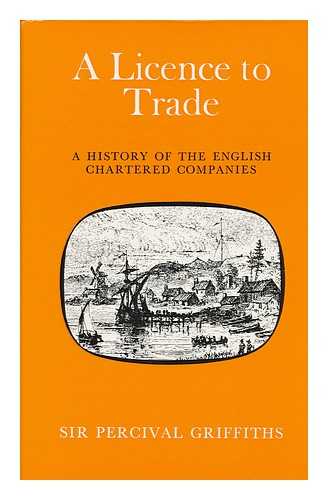 GRIFFITHS, PERCIVAL JOSEPH, SIR - A Licence to Trade : the History of English Chartered Companies / Sir Percival Griffiths