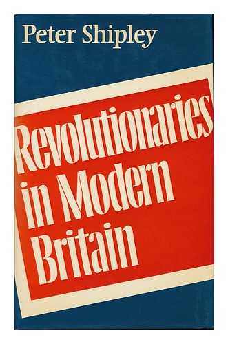 SHIPLEY, PETER - Revolutionaries in Modern Britain / Peter Shipley