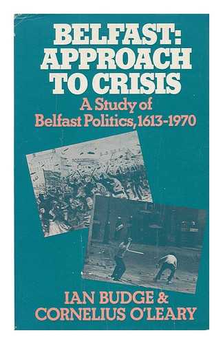 BUDGE, IAN. O'LEARY, CORNELIUS - Belfast Approach to Crisis : a Study of Belfast Politics, 1613-1970