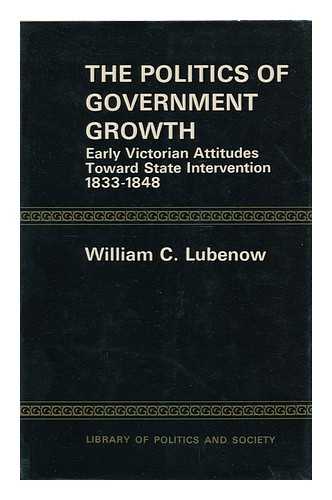 LUBENOW, WILLIAM C. - The Politics of Government Growth; Early Victorian Attitudes Toward State Intervention, 1833-1848 [By] William C. Lubenow
