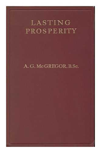 MCGREGOR, ALEXANDER GRANT (1880-) - Lasting Prosperity; a Plan to Ensure a Constant Balance between the Power to Consume and the Power to Produce, by A. G. McGregor