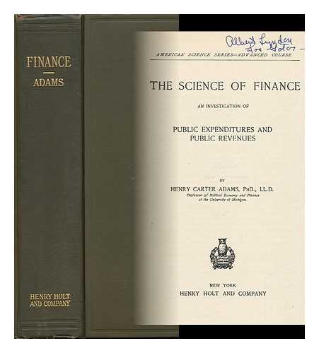 ADAMS, HENRY CARTER (1851-1921) - Science of Finance : an Investigation of Public Expeditures and Public Revenues / Henry Carter Adams