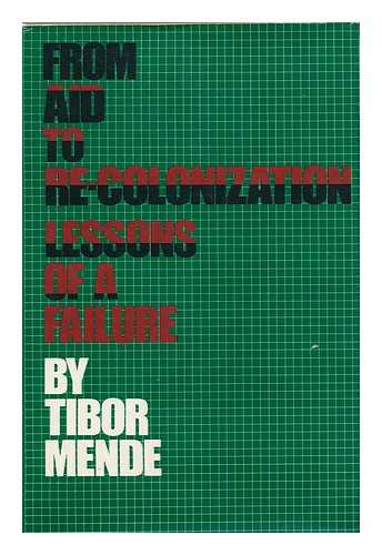 MENDE, TIBOR - From Aid to Re-Colonization : Lessons of a Failure / Tibor Mende