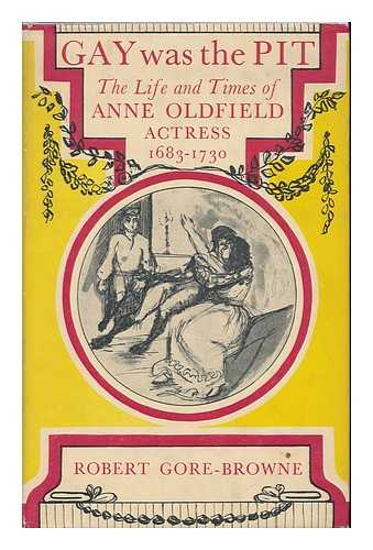 GORE-BROWNE, ROBERT - Gay Was the Pit; the Life and Times of Anne Oldfield, Actress, 1683-1730