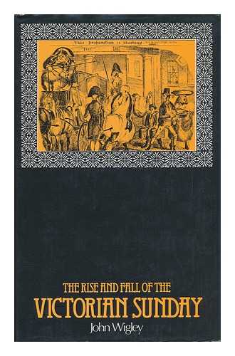 WIGLEY, JOHN - The Rise and Fall of the Victorian Sunday / John Wigley