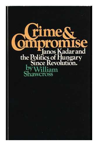 SHAWCROSS, WILLIAM - Crime and Compromise : Janos Kadar and the Politics of Hungary Since Revolution / William Shawcross