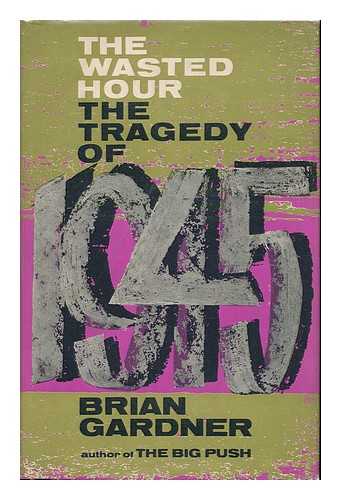 GARDNER, BRIAN - The Wasted Hour; the Tragedy of 1945