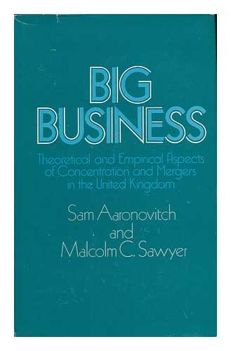 AARONOVITCH, SAM. SAWYER, MALCOLM C. - Big Business : Theoretical and Empirical Aspects of Concentration and Mergers in the United Kingdom