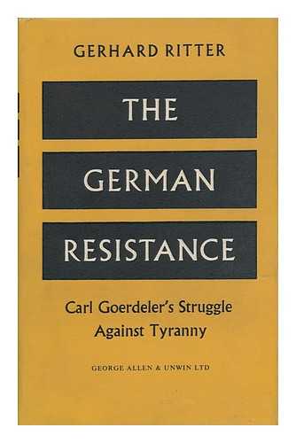 RITTER, GERHARD (1888-) - The German Resistance; Carl Goerdeler's Struggle Against Tyranny. Translated by R. T. Clark